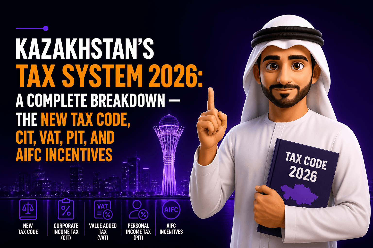 Kazakhstan’s Tax System 2026: A Complete Breakdown — the New Tax Code, CIT, VAT, PIT, and AIFC Incentives